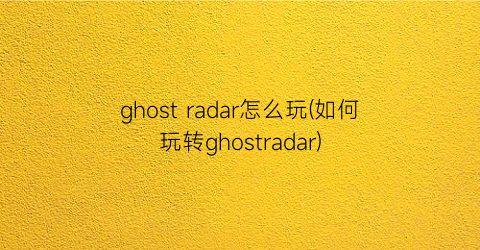 ghostradar怎么玩(如何玩转ghostradar)